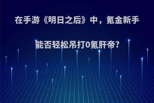 在手游《明日之后》中，氪金新手能否轻松吊打0氪肝帝?