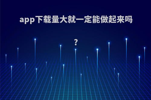 app下载量大就一定能做起来吗?