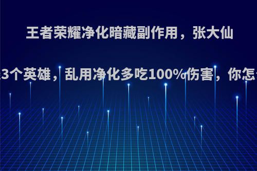 王者荣耀净化暗藏副作用，张大仙:对线3个英雄，乱用净化多吃100%伤害，你怎么看?