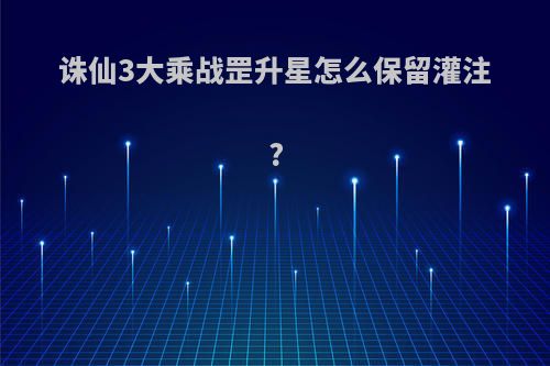 诛仙3大乘战罡升星怎么保留灌注?