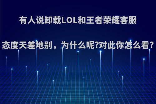 有人说卸载LOL和王者荣耀客服态度天差地别，为什么呢?对此你怎么看?