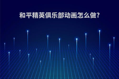 和平精英俱乐部动画怎么做?