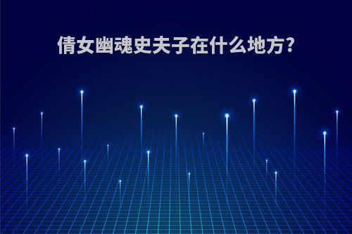 倩女幽魂史夫子在什么地方?