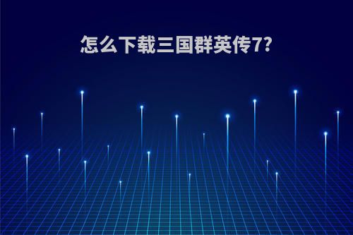 怎么下载三国群英传7?