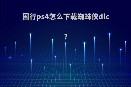 国行ps4怎么下载蜘蛛侠dlc?