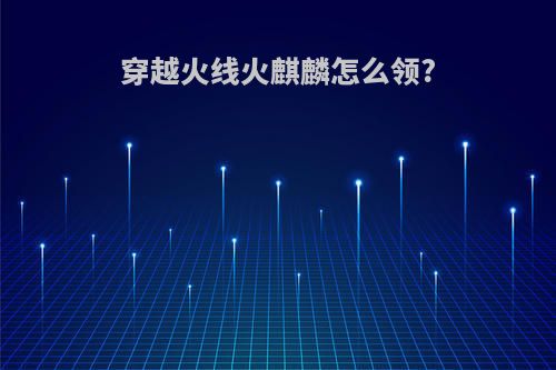 穿越火线火麒麟怎么领?