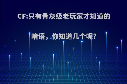 CF:只有骨灰级老玩家才知道的暗语，你知道几个呢?