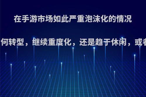 在手游市场如此严重泡沫化的情况下，手机游戏将如何转型，继续重度化，还是趋于休闲，或者演变出其他形式?