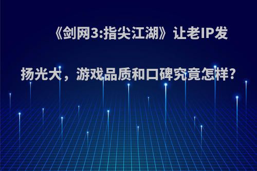 《剑网3:指尖江湖》让老IP发扬光大，游戏品质和口碑究竟怎样?