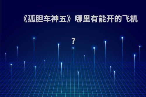 《孤胆车神五》哪里有能开的飞机?