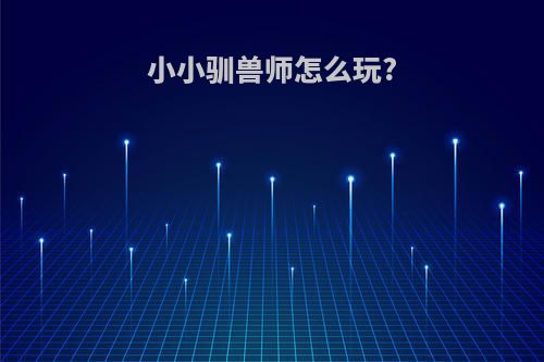 小小驯兽师怎么玩?