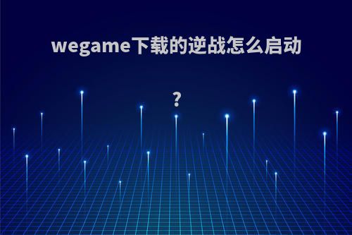 wegame下载的逆战怎么启动?