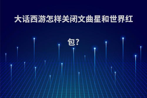 大话西游怎样关闭文曲星和世界红包?