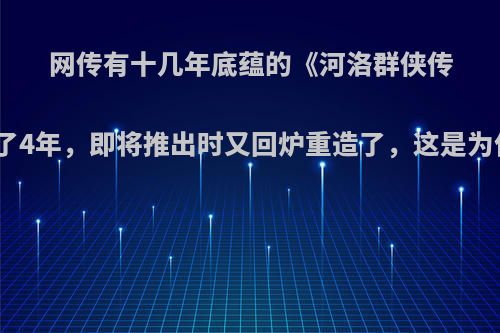 网传有十几年底蕴的《河洛群侠传》做了4年，即将推出时又回炉重造了，这是为什么?