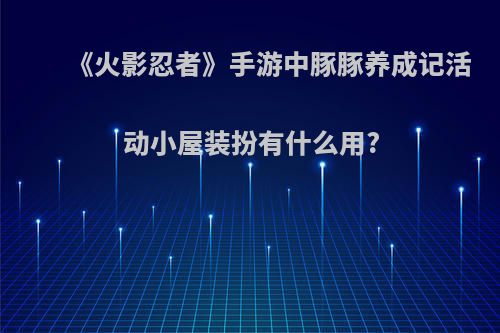 《火影忍者》手游中豚豚养成记活动小屋装扮有什么用?