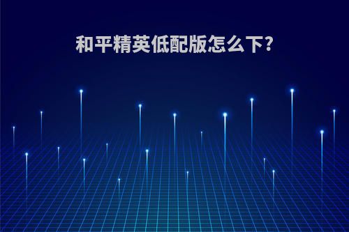 和平精英低配版怎么下?