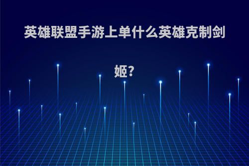 英雄联盟手游上单什么英雄克制剑姬?