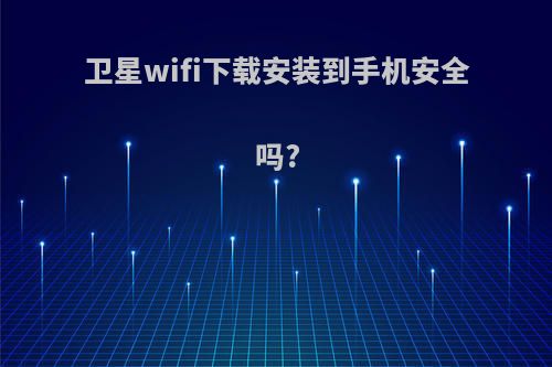 卫星wifi下载安装到手机安全吗?