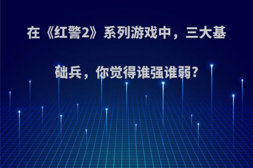 在《红警2》系列游戏中，三大基础兵，你觉得谁强谁弱?