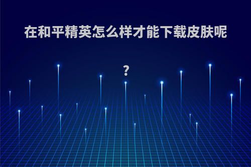 在和平精英怎么样才能下载皮肤呢?