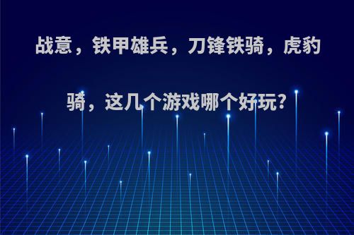 战意，铁甲雄兵，刀锋铁骑，虎豹骑，这几个游戏哪个好玩?