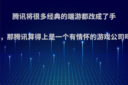 腾讯将很多经典的端游都改成了手游，那腾讯算得上是一个有情怀的游戏公司吗?