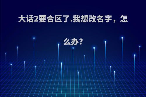 大话2要合区了.我想改名字，怎么办?