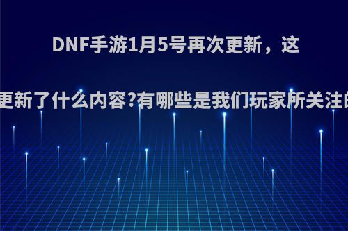 DNF手游1月5号再次更新，这次更新了什么内容?有哪些是我们玩家所关注的?