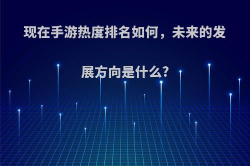 现在手游热度排名如何，未来的发展方向是什么?