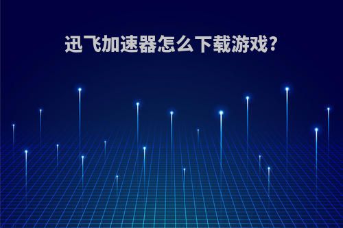 迅飞加速器怎么下载游戏?