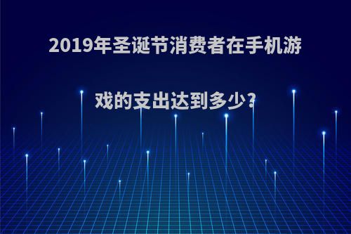 2019年圣诞节消费者在手机游戏的支出达到多少?