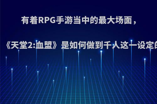 有着RPG手游当中的最大场面，《天堂2:血盟》是如何做到千人这一设定的?