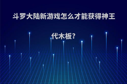 斗罗大陆新游戏怎么才能获得神王代木板?