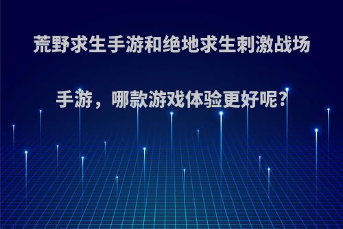 荒野求生手游和绝地求生刺激战场手游，哪款游戏体验更好呢?