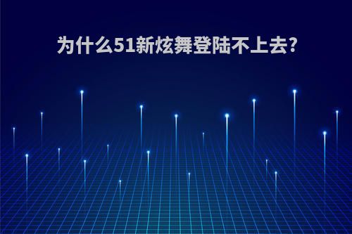 为什么51新炫舞登陆不上去?