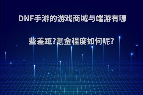 DNF手游的游戏商城与端游有哪些差距?氪金程度如何呢?