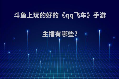 斗鱼上玩的好的《qq飞车》手游主播有哪些?