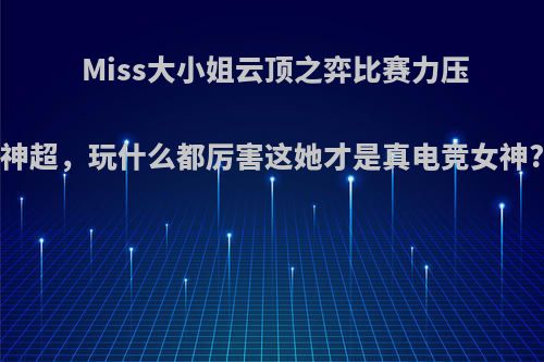 Miss大小姐云顶之弈比赛力压神超，玩什么都厉害这她才是真电竞女神?