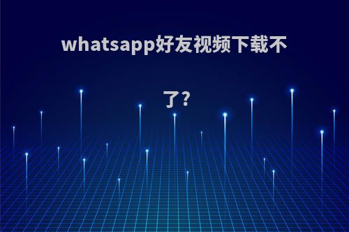 whatsapp好友视频下载不了?