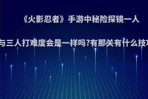 《火影忍者》手游中秘险探镜一人打与三人打难度会是一样吗?有那关有什么技巧?