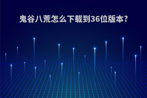 鬼谷八荒怎么下载到36位版本?