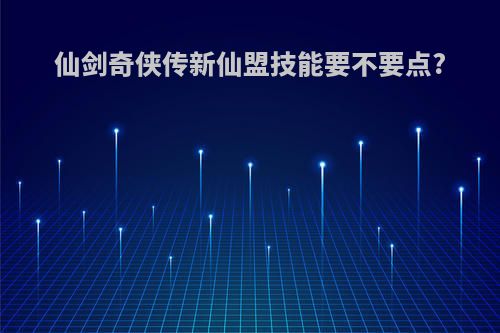 仙剑奇侠传新仙盟技能要不要点?