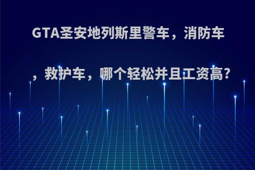 GTA圣安地列斯里警车，消防车，救护车，哪个轻松并且工资高?