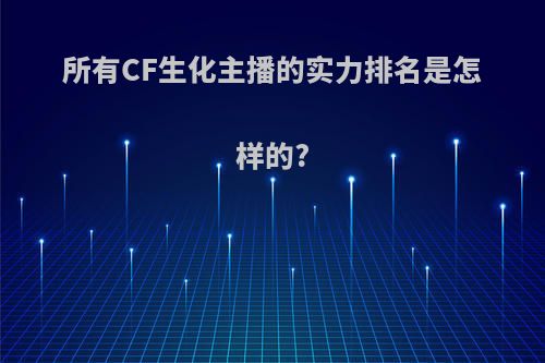 所有CF生化主播的实力排名是怎样的?