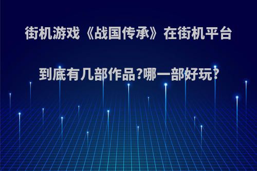 街机游戏《战国传承》在街机平台到底有几部作品?哪一部好玩?