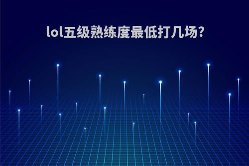 lol五级熟练度最低打几场?