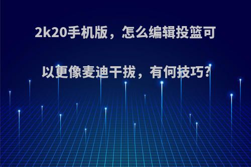 2k20手机版，怎么编辑投篮可以更像麦迪干拔，有何技巧?