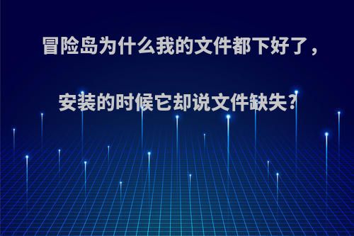 冒险岛为什么我的文件都下好了，安装的时候它却说文件缺失?