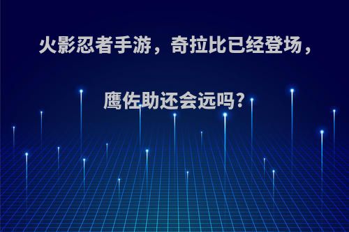 火影忍者手游，奇拉比已经登场，鹰佐助还会远吗?