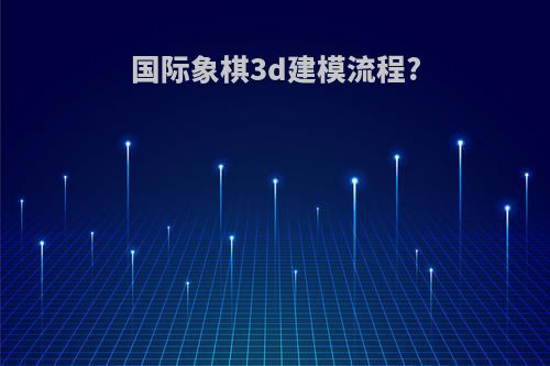 国际象棋3d建模流程?